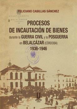 PROCESOS DE INCAUTACIÓN DE BIENES DURANTE LA GUERRA CIVIL Y LA POSGUERRA EN BELALCÁZAR (CORDOBA) 1936-1946