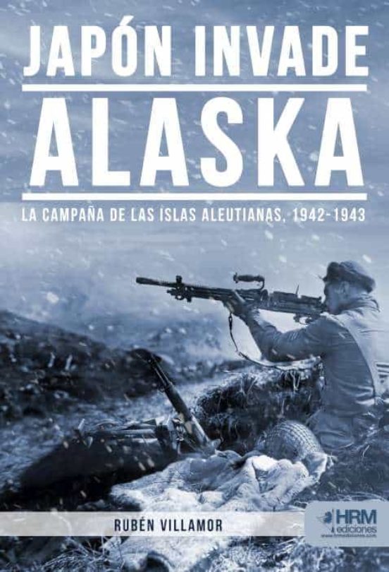 JAPÓN INVADE ALASKA. LA CAMPAÑA DE LAS ISLAS ALEUTIANAS, 1942-1943